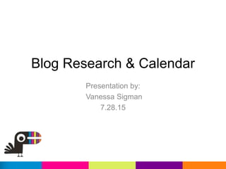 Blog Research & Calendar
Presentation by:
Vanessa Sigman
7.28.15
 