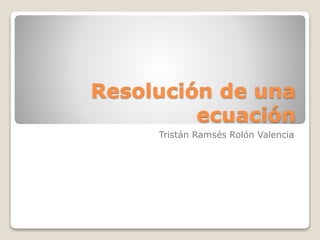 Resolución de una
ecuación
Tristán Ramsés Rolón Valencia
 