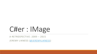 C#er : IMage
A RETROSPECTIVE: 2009 – 2015
JEREMY LIKNESS (@JEREMYLIKNESS)
 