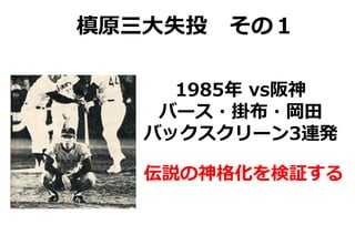 槙原三大失投 その１
1985年 vs阪神
バース・掛布・岡田
バックスクリーン3連発
伝説の神格化を検証する
 