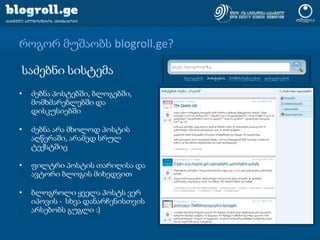 როგორ მუშაობს blogroll.ge?საძებნი სისტემაძებნა პოსტებში, ბლოგებში, მომხმარებლებში და დისკუსიებშიძებნა არა მხოლოდ პოსტის აღწერაში, არამედ სრულ ტექსტშიცფილტრი პოსტის თარიღისა და ავტორი ბლოგის მიხედვითბლოგროლი ყველა პოსტს ვერ იპოვის -  სხვა დანარჩენისთვის არსებობს გუგლი:)
