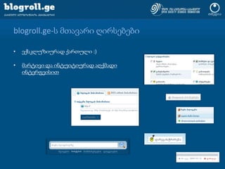 blogroll.ge-ს მთავარი ღირსებებიექსკლუზიურად ქართული :)მარტივი და ინტუიტიურად აღქმადი ინტერფეისიSE-მეგობრული, გამართული და ოპტიმიზირებული კოდიდა ყოველთვის საინტერესო საკითხავი - რისთვისაცმადლობა ბლოგერებს :)