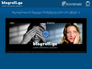 ბლოგროლის შედეგი მომენტალური არ იქნება :)10minგაფრთხილება: blogroll.ge იწვევს შეჩვევას. ვნებს პროდუქტიულობას. არ გამოიყენოთ საქმეებით განსაკუთრებული დატვირთულობისას.