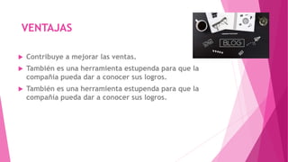 VENTAJAS
 Contribuye a mejorar las ventas.
 También es una herramienta estupenda para que la
compañía pueda dar a conocer sus logros.
 También es una herramienta estupenda para que la
compañía pueda dar a conocer sus logros.
 