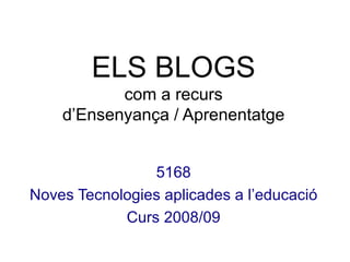 ELS BLOGS com a recurs d’Ensenyança / Aprenentatge 5168 Noves Tecnologies aplicades a l’educaci ó Curs 2008/09 