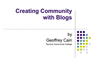 Creating Community with Blogs by Geoffrey Cain Tacoma Community College 