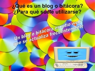 ¿Qué es un blog o bitácora?  ¿Para qué suele utilizarse? Un blog o bitácora es sitio  web que se actualiza frecuentemente 