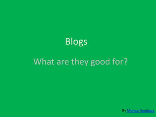Blogs
What are they good for?



                     By Monica Hamburg
 