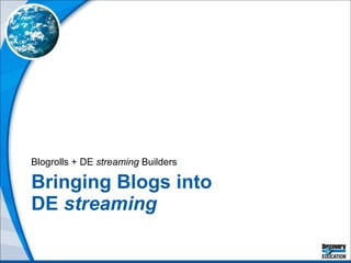 Bringing Blogs into  DE  streaming Blogrolls + DE  streaming  Builders 