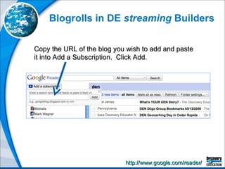 Blogrolls in DE  streaming  Builders Copy the URL of the blog you wish to add and paste it into Add a Subscription.  Click Add. http://www.google.com/reader/   