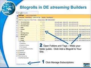 Blogrolls in DE  streaming  Builders 1   Click Manage Subscriptions 2   Open Folders and Tags – Make your folder public.  Click Add a Blogroll to Your Site. 