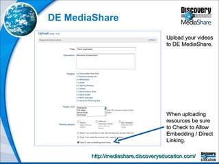 DE MediaShare http://mediashare.discoveryeducation.com/   When uploading resources be sure to Check to Allow Embedding / Direct Linking. Upload your videos to DE MediaShare. 