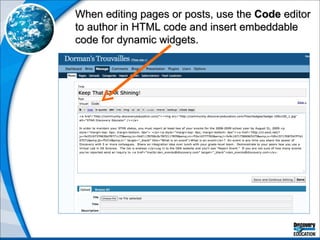 When editing pages or posts, use the  Code  editor to author in HTML code and insert embeddable code for dynamic widgets. 