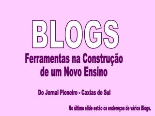 BLOGS Ferramentas na Construção de um Novo Ensino Do Jornal Pioneiro - Caxias do Sul No último slide estão os endereços de vários Blogs. 