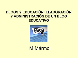 BLOGS Y EDUCACIÓN: ELABORACIÓN Y ADMINISTRACIÓN DE UN BLOG EDUCATIVO                                                           M.Mármol 