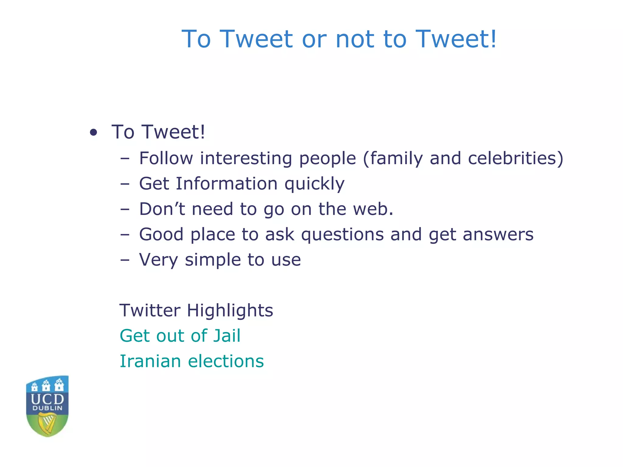 To Tweet! Follow interesting people (family and celebrities) Get Information quickly Don’t need to go on the web. Good place to ask questions and get answers Very simple to use Twitter Highlights Get out of Jail Iranian elections To Tweet or not to Tweet! 