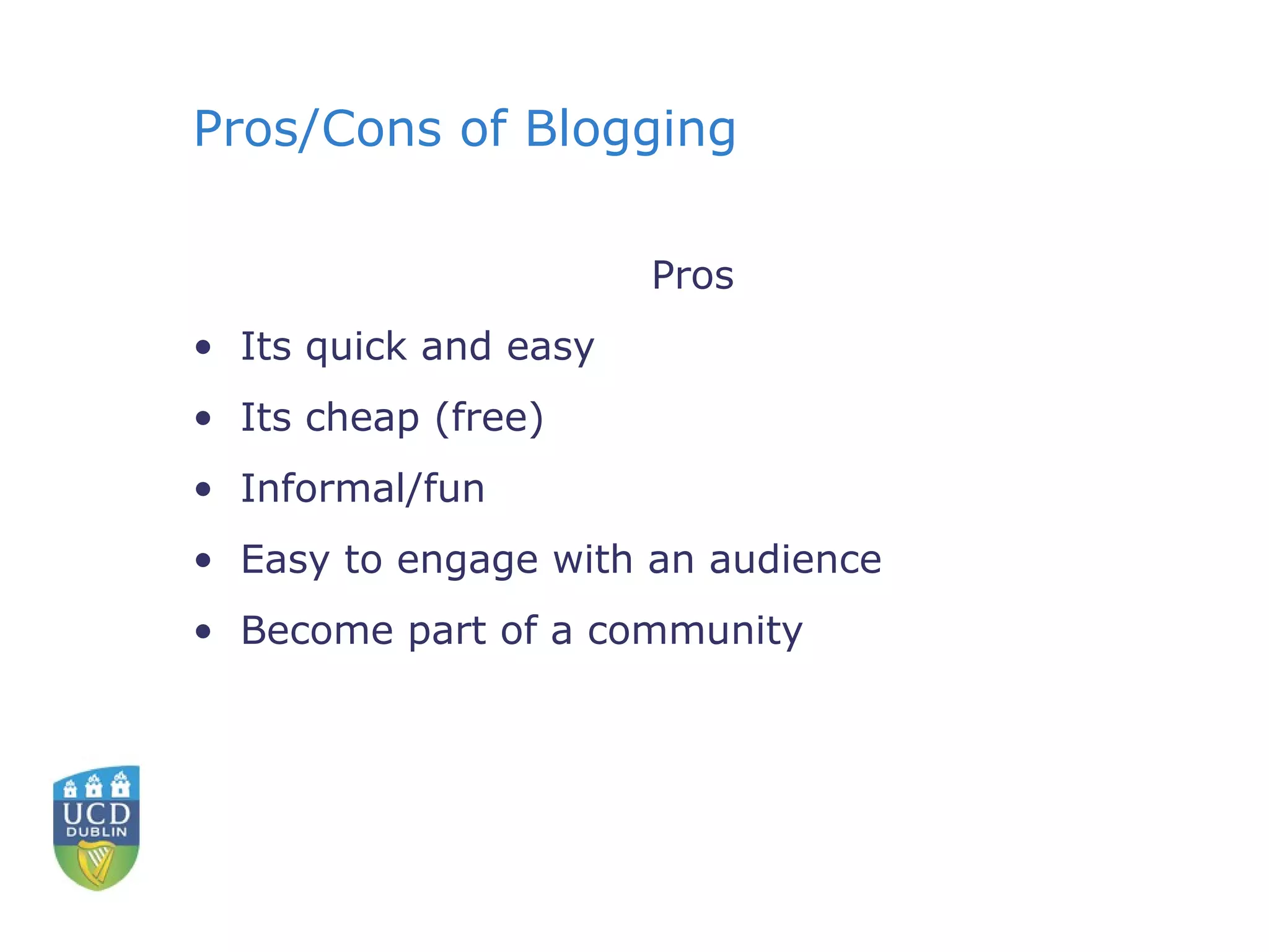 Pros/Cons of Blogging Pros Its quick and easy Its cheap (free) Informal/fun Easy to engage with an audience Become part of a community 