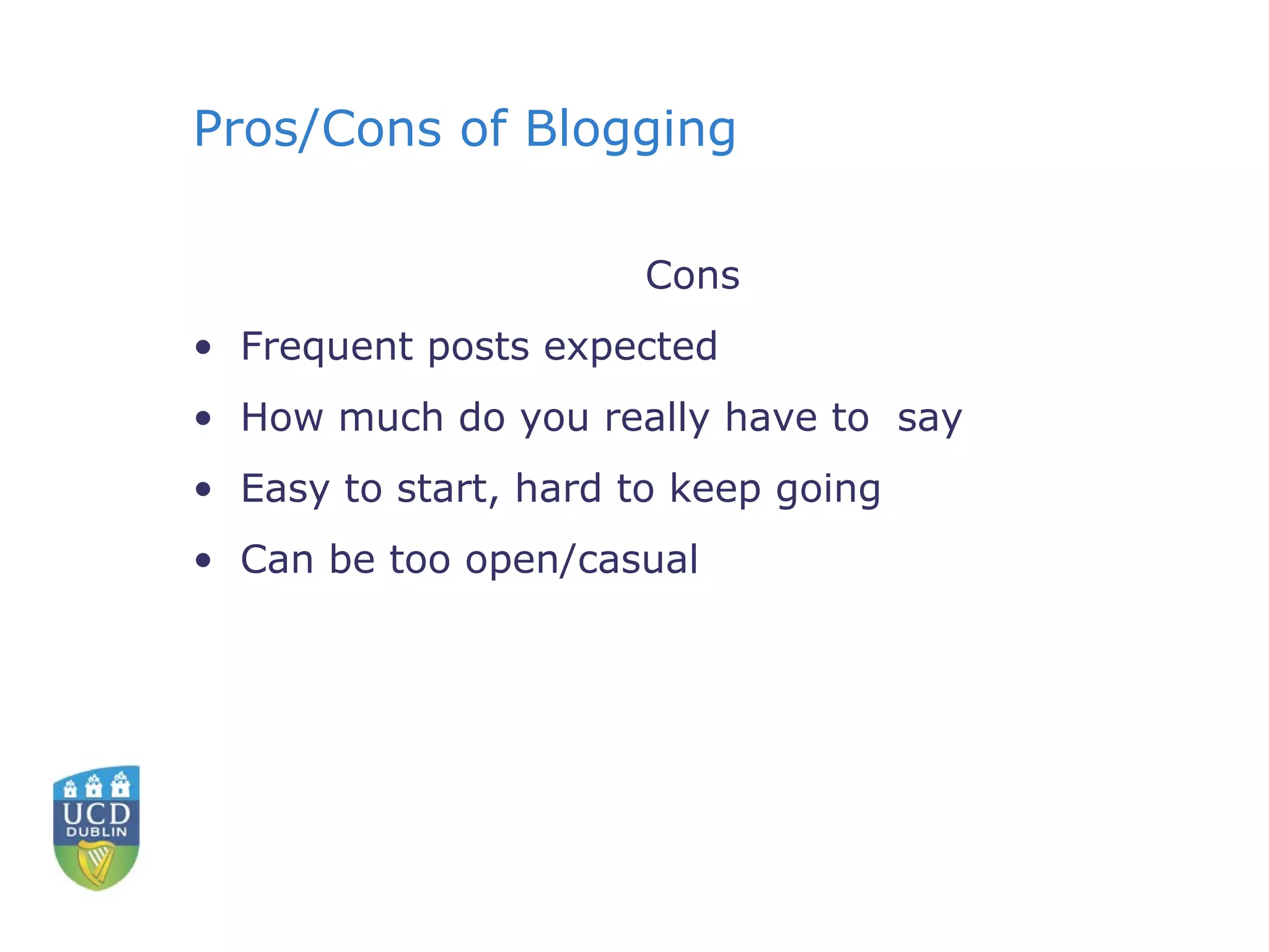 Pros/Cons of Blogging Cons Frequent posts expected How much do you really have to  say Easy to start, hard to keep going Can be too open/casual 