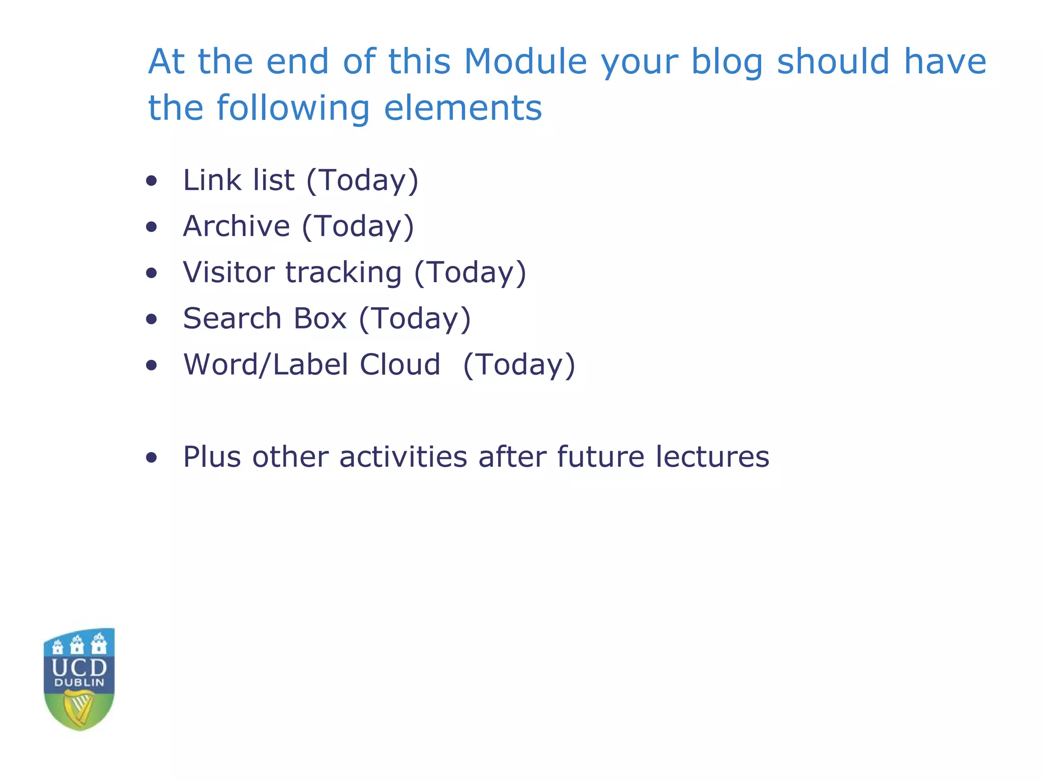 At the end of this Module your blog should have the following elements Link list (Today) Archive (Today) Visitor tracking (Today) Search Box (Today) Word/Label Cloud  (Today) Plus other activities after future lectures 