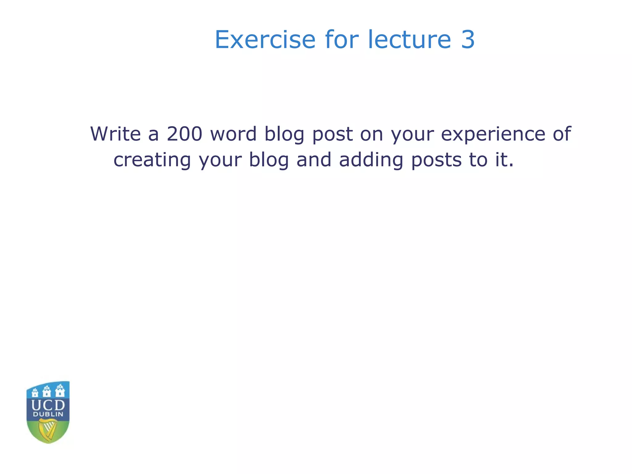 Exercise for lecture 3 Write a 200 word blog post on your experience of creating your blog and adding posts to it. 