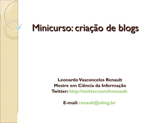 Minicurso: criação de blogsMinicurso: criação de blogs
LeonardoVasconcelos Renault
Mestre em Ciência da Informação
Twitter: http://twitter.com/lvrenault
E-mail: renault@ufmg.br
 
