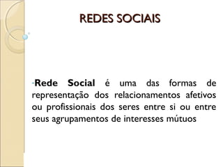 REDES SOCIAISREDES SOCIAIS
-Rede Social é uma das formas de
representação dos relacionamentos afetivos
ou profissionais dos seres entre si ou entre
seus agrupamentos de interesses mútuos
 