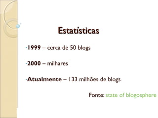 EstatísticasEstatísticas
-1999 – cerca de 50 blogs
-2000 – milhares
-Atualmente – 133 milhões de blogs
Fonte: state of blogosphere
 