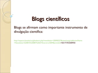 Blogs científicosBlogs científicos
Blogs se afirmam como importante instrumento de
divulgação científica:
http://espacio.bvsalud.org/boletim.php?newsletter=20090227&newsLang=pt&newsName
=Newsletter%20BVS%20087%2027/fevereiro/2009&articleId=02171933200950
 