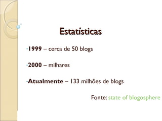 EstatísticasEstatísticas
-1999 – cerca de 50 blogs
-2000 – milhares
-Atualmente – 133 milhões de blogs
Fonte: state of blo...