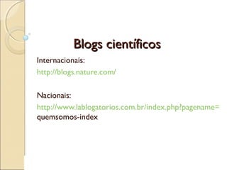 Blogs científicosBlogs científicos
Internacionais:
http://blogs.nature.com/
Nacionais:
http://www.lablogatorios.com.br/ind...
