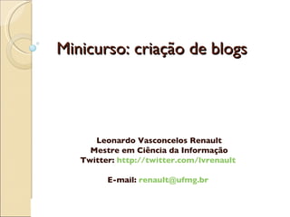 Minicurso: criação de blogs Leonardo Vasconcelos Renault Mestre em Ciência da Informação Twitter:  http://twitter.com/lvrenault   E-mail:  [email_address]   