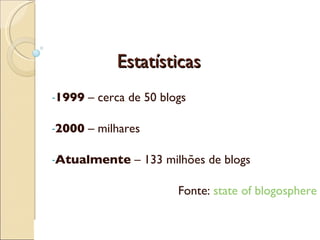 Estatísticas 1999  – cerca de 50 blogs 2000  – milhares Atualmente  – 133 milhões de blogs Fonte:  state   of   blogosphere 