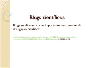 Blogs científicos Blogs se afirmam como importante instrumento de divulgação científica:  http://espacio.bvsalud.org/boletim. php ?newsletter=20090227& newsLang = pt&newsName =Newsletter%20BVS%20087%2027/fevereiro/2009& articleId =02171933200950   
