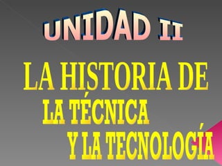 UNIDAD II LA HISTORIA DE Y LA TECNOLOGÍA LA TÉCNICA 