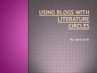 Using Blogs With Literature Circles By: Adris Swift 