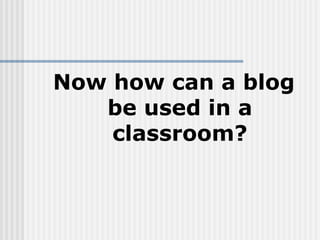 Now how can a blog be used in a classroom? 