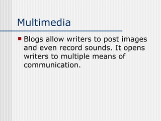 Multimedia Blogs allow writers to post images and even record sounds. It opens writers to multiple means of communication. 