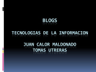 BlogsTECNOLOGIAS DE LA INFORMACIONJuan calor Maldonadotomas utreras 