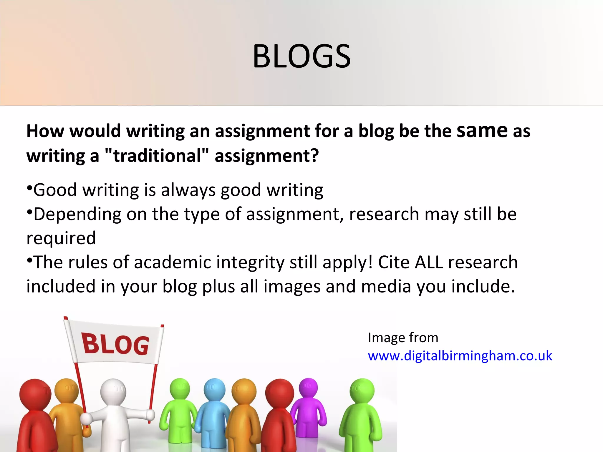How would writing an assignment for a blog be the  same  as writing a "traditional" assignment? Good writing is always good writing Depending on the type of assignment, research may still be required The rules of academic integrity still apply! Cite ALL research included in your blog plus all images and media you include.  Image from  www.digitalbirmingham.co.uk   BLOGS 