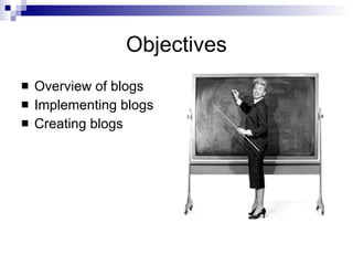 Objectives Overview of blogs Implementing blogs  Creating blogs 