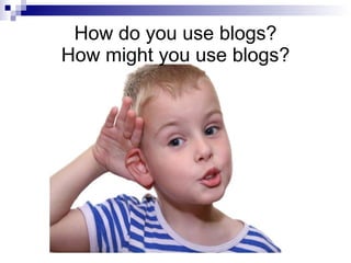How do you use blogs? How might you use blogs? 