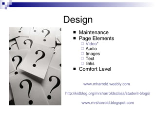 Design Maintenance Page Elements Video* Audio Images Text links Comfort Level www.mharrold.weebly.com   http://kidblog.org/mrsharroldsclass/student-blogs/ www.mrsharrold.blogspot.com 