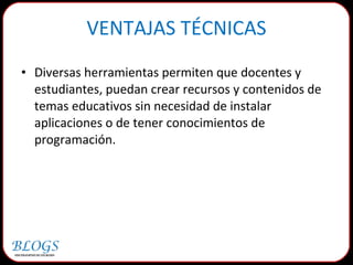 Diversas herramientas permiten que docentes y estudiantes, puedan crear recursos y contenidos de temas educativos sin necesidad de instalar aplicaciones o de tener conocimientos de programación. VENTAJAS TÉCNICAS 