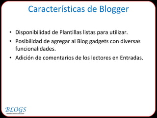 Disponibilidad de Plantillas listas para utilizar. Posibilidad de agregar al Blog gadgets con diversas funcionalidades. Adición de comentarios de los lectores en Entradas. Características de Blogger 