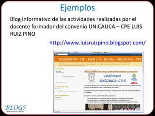 Blog informativo de las actividades realizadas por el docente formador del convenio UNICAUCA – CPE LUIS RUIZ PINO http://www.luisruizpino.blogspot.com/ Ejemplos 