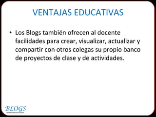 Los Blogs también ofrecen al docente facilidades para crear, visualizar, actualizar y compartir con otros colegas su propio banco de proyectos de clase y de actividades. VENTAJAS EDUCATIVAS 