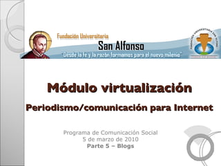 Programa de Comunicación Social 6 de marzo de 2010 Parte 5 – Blogs Módulo virtualización Periodismo/comunicación para Internet 