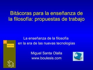 Bitácoras para la enseñanza de la filosofía: propuestas de trabajo La enseñanza de la filosofía  en la era de las nuevas tecnologías Miguel Santa Olalla www.boulesis.com 
