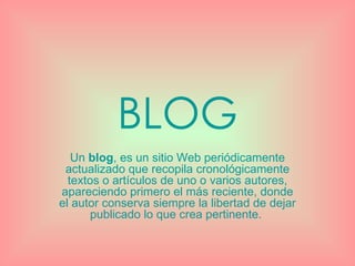 BLOG Un  blog , es un sitio Web periódicamente actualizado que recopila cronológicamente textos o artículos de uno o varios autores, apareciendo primero el más reciente, donde el autor conserva siempre la libertad de dejar publicado lo que crea pertinente.  