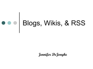 Blogs, Wikis, & RSS  Jennifer DeJonghe 